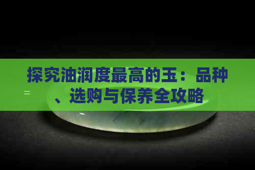 探究油润度更高的玉：品种、选购与保养全攻略