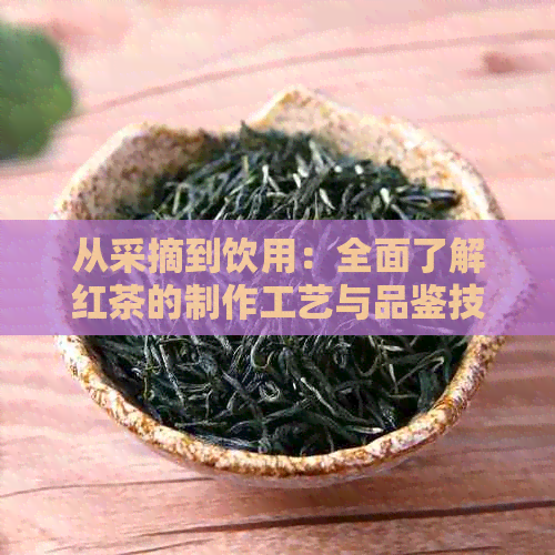 从采摘到饮用：全面了解红茶的制作工艺与品鉴技巧