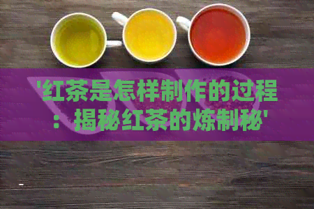 '红茶是怎样制作的过程：揭秘红茶的炼制秘'