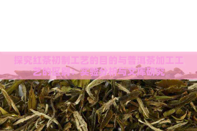 探究红茶初制工艺的目的与普洱茶加工工艺的区别：实验分析与文库研究