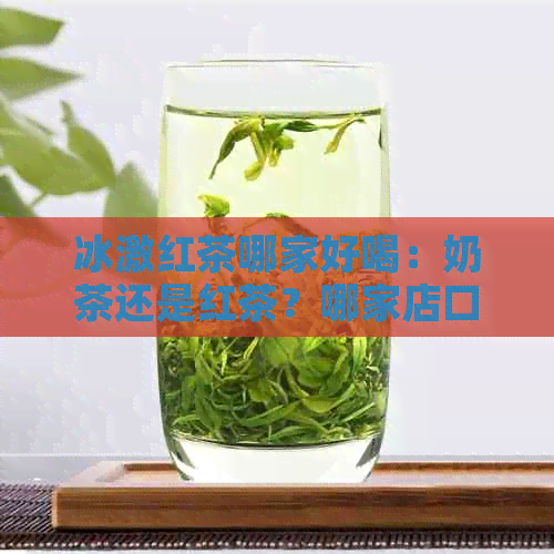 冰激红茶哪家好喝：奶茶还是红茶？哪家店口感？