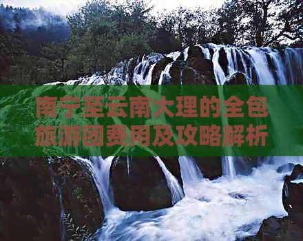 南宁至云南大理的全包旅游团费用及攻略解析