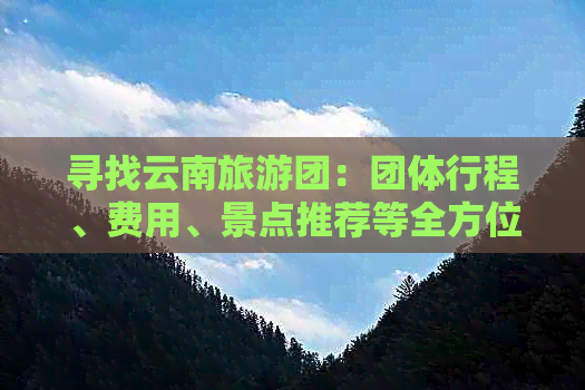 寻找云南旅游团：团体行程、费用、景点推荐等全方位信息大全