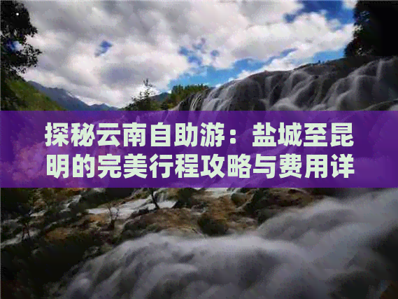 探秘云南自助游：盐城至昆明的完美行程攻略与费用详解