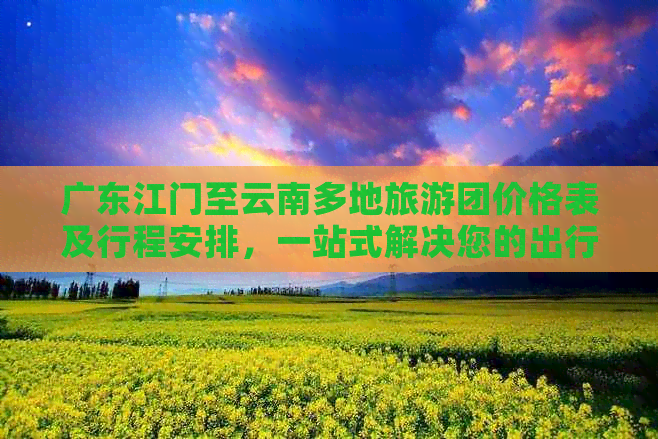 广东江门至云南多地旅游团价格表及行程安排，一站式解决您的出行需求