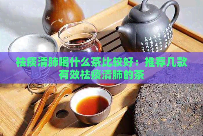 祛痰清肺喝什么茶比较好：推荐几款有效祛痰清肺的茶