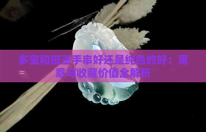 多宝和田玉手串好还是纯色的好：寓意与收藏价值全解析