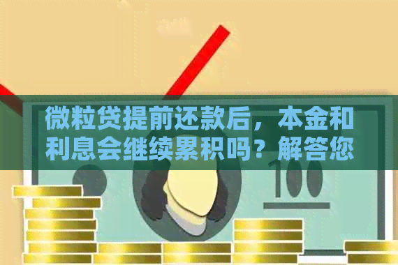 微粒贷提前还款后，本金和利息会继续累积吗？解答您的疑惑