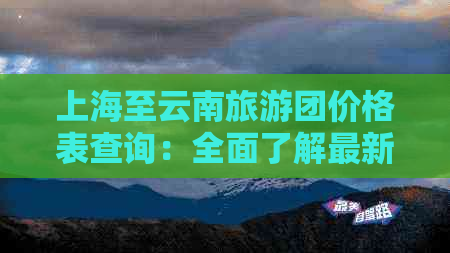 上海至云南旅游团价格表查询：全面了解最新政策与费用，提前规划完美之旅