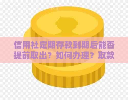 信用社定期存款到期后能否提前取出？如何办理？取款所需注意事项有哪些？