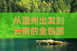 从温州出发到云南的全包跟团旅游费用明细及行程安排