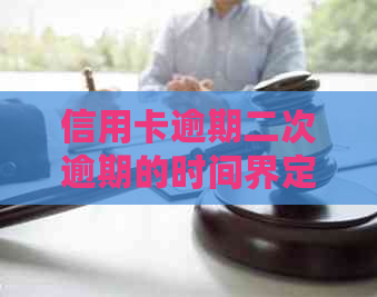 信用卡逾期二次逾期的时间界定：多久算作二次逾期及其影响？