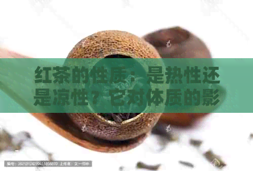 红茶的性质：是热性还是凉性？它对体质的影响和饮用注意事项