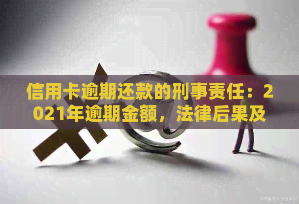 信用卡逾期还款的刑事责任：2021年逾期金额，法律后果及如何避免牢狱之灾