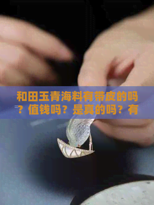 和田玉青海料有带皮的吗？值钱吗？是真的吗？有皮色吗？