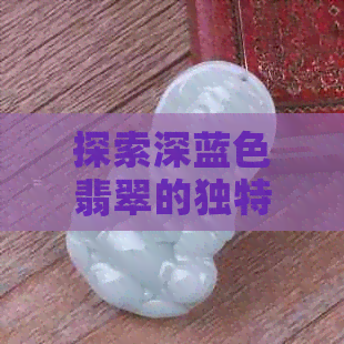 探索深蓝色翡翠的独特魅力与市场价值