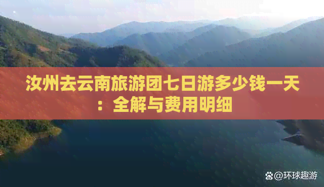 汝州去云南旅游团七日游多少钱一天：全解与费用明细