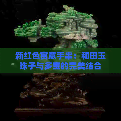 新红色寓意手串：和田玉珠子与多宝的完美结合