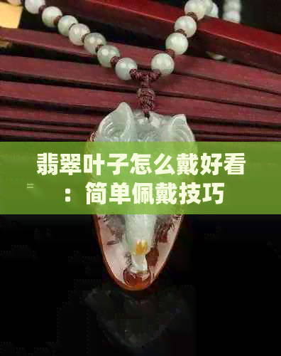 翡翠叶子怎么戴好看：简单佩戴技巧