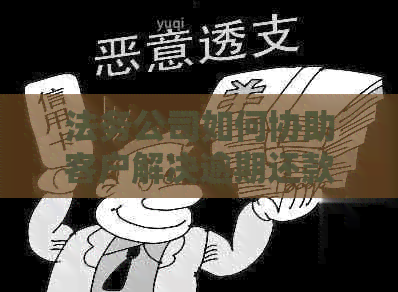 法务公司如何协助客户解决逾期还款问题，提供期还款方案及相关法律咨询