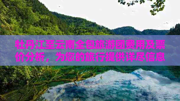 牡丹江至云南全包旅游团费用及票价分析，为您的旅行提供详尽信息