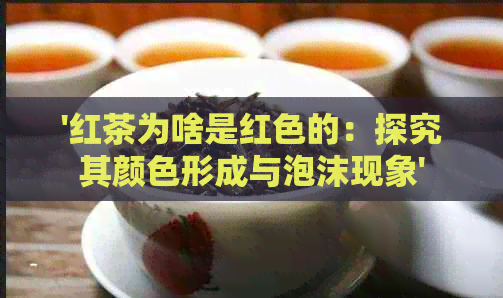 '红茶为啥是红色的：探究其颜色形成与泡沫现象'