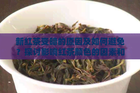 新红茶变暗的原因及如何避免？探讨影响红茶颜色的因素和保存方法