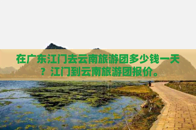 在广东江门去云南旅游团多少钱一天？江门到云南旅游团报价。