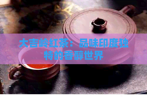 大吉岭红茶：品味印度独特的香醇世界