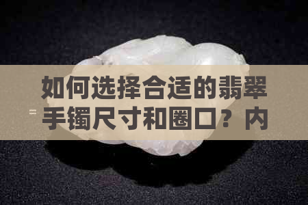 如何选择合适的翡翠手镯尺寸和圈口？内径6cm的手镯多大合适？