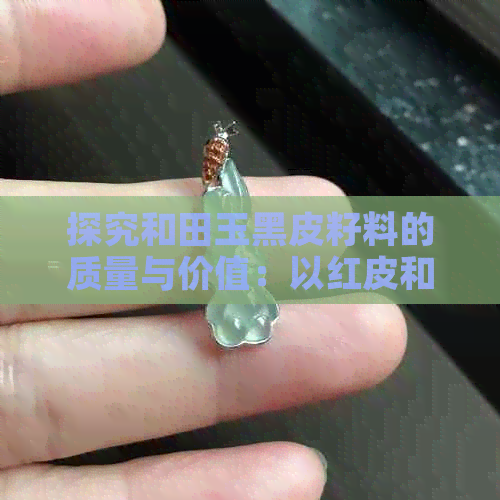 探究和田玉黑皮籽料的质量与价值：以红皮和皮色为对比