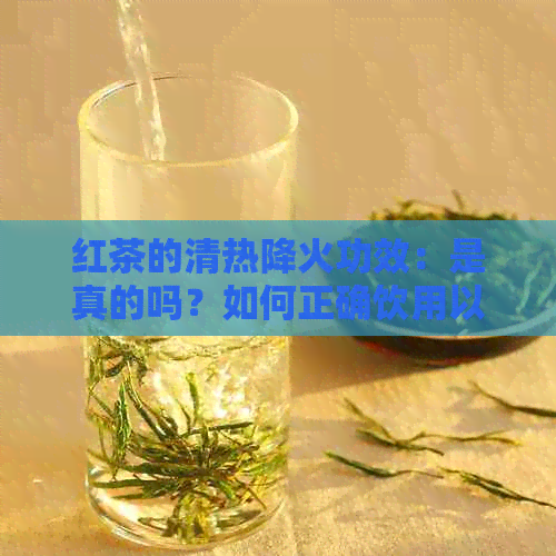 红茶的清热降火功效：是真的吗？如何正确饮用以达到效果？