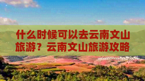 什么时候可以去云南文山旅游？云南文山旅游攻略