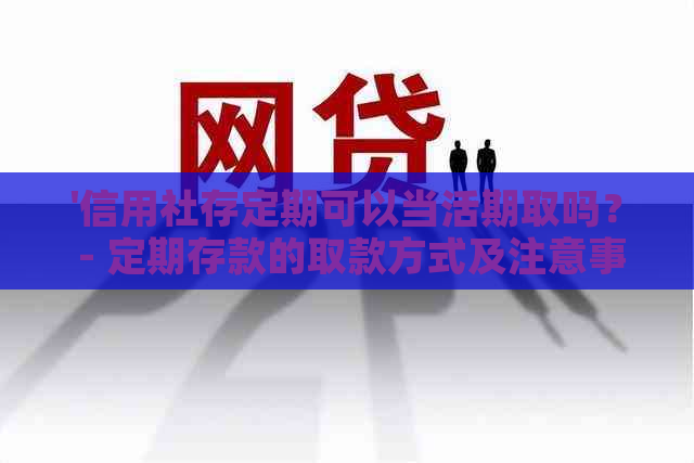 '信用社存定期可以当活期取吗？ - 定期存款的取款方式及注意事项'