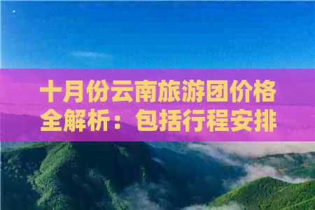 十月份云南旅游团价格全解析：包括行程安排、费用明细及预订优惠等全面信息