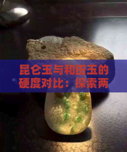 昆仑玉与和田玉的硬度对比：探索两种玉石的差异