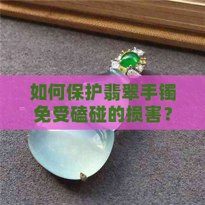 如何保护翡翠手镯免受磕碰的损害？