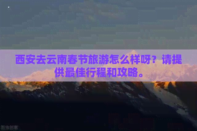 西安去云南春节旅游怎么样呀？请提供更佳行程和攻略。