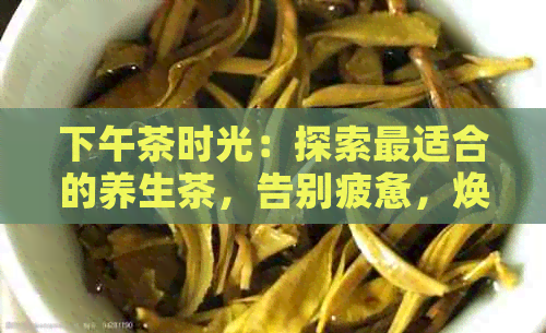 下午茶时光：探索最适合的养生茶，告别疲惫，焕发活力！