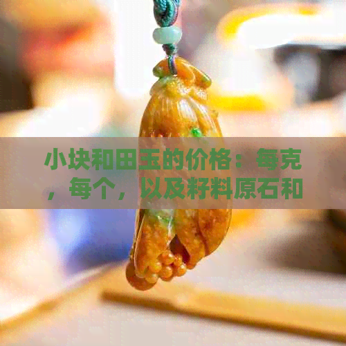 小块和田玉的价格：每克，每个，以及籽料原石和一块小型的价格是多少？