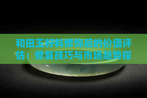 和田玉籽料修饰后的价值评估：修复技巧与市场趋势探讨