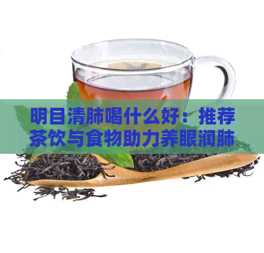 明目清肺喝什么好：推荐茶饮与食物助力养眼润肺