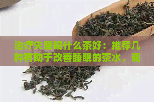 治疗失眠喝什么茶好：推荐几种有助于改善睡眠的茶水，调理失眠效果佳。