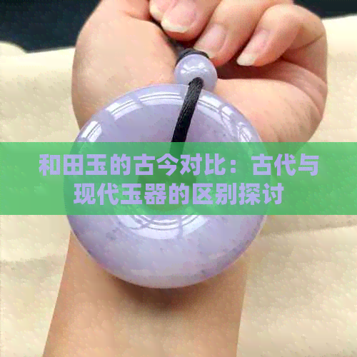 和田玉的古今对比：古代与现代玉器的区别探讨