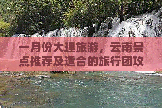 一月份大理旅游，云南景点推荐及适合的旅行团攻略