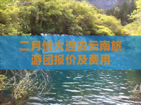 二月份大连去云南旅游团报价及费用