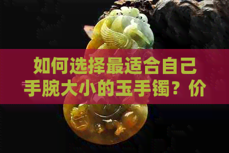 如何选择最适合自己手腕大小的玉手镯？价格范围与选购技巧全解析