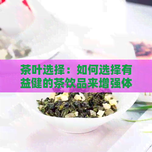 茶叶选择：如何选择有益健的茶饮品来增强体质