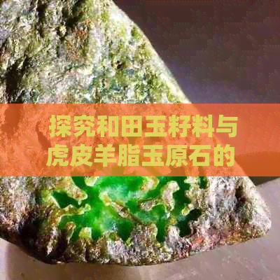  探究和田玉籽料与虎皮羊脂玉原石的品质之争