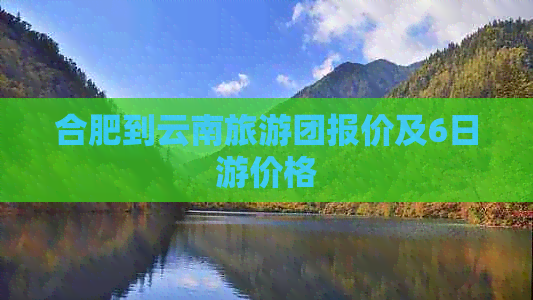 合肥到云南旅游团报价及6日游价格